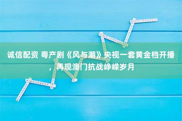 诚信配资 粤产剧《风与潮》央视一套黄金档开播，再现澳门抗战峥嵘岁月