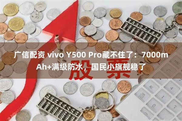 广信配资 vivo Y500 Pro藏不住了：7000mAh+满级防水，国民小旗舰稳了