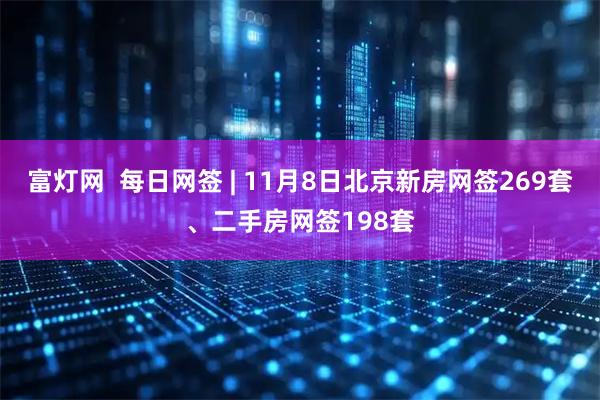 富灯网  每日网签 | 11月8日北京新房网签269套、二手房网签198套