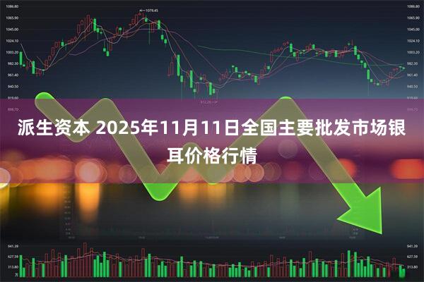 派生资本 2025年11月11日全国主要批发市场银耳价格行情