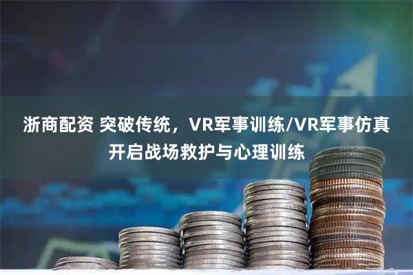 浙商配资 突破传统，VR军事训练/VR军事仿真开启战场救护与心理训练