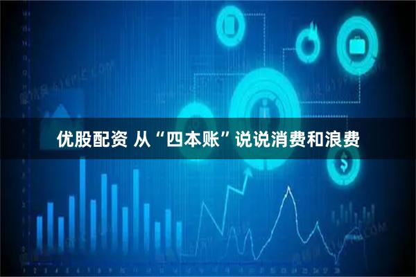 优股配资 从“四本账”说说消费和浪费