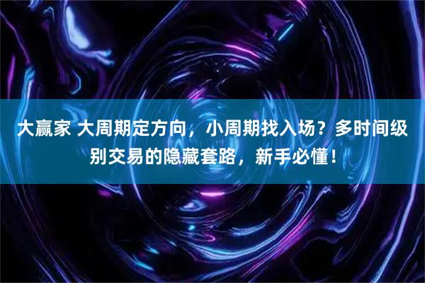 大赢家 大周期定方向，小周期找入场？多时间级别交易的隐藏套路，新手必懂！
