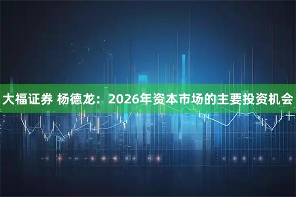 大福证券 杨德龙：2026年资本市场的主要投资机会