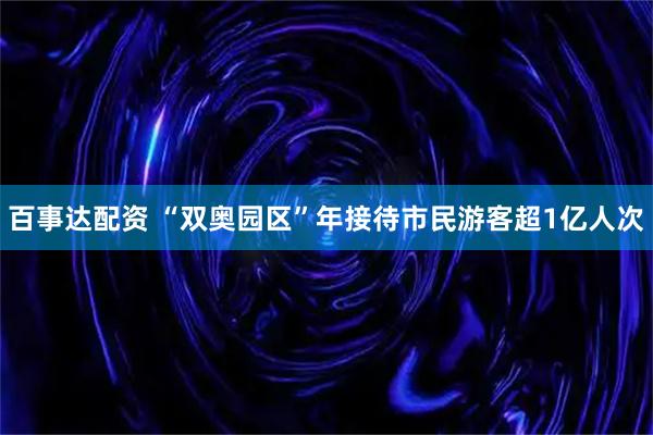 百事达配资 “双奥园区”年接待市民游客超1亿人次