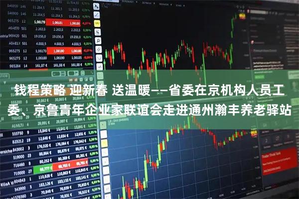 钱程策略 迎新春 送温暖——省委在京机构人员工委、京鲁青年企业家联谊会走进通州瀚丰养老驿站