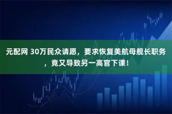 元配网 30万民众请愿，要求恢复美航母舰长职务，竟又导致另一高官下课！