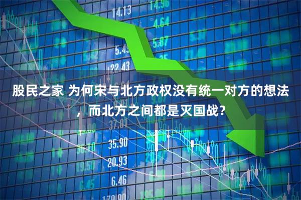 股民之家 为何宋与北方政权没有统一对方的想法，而北方之间都是灭国战？