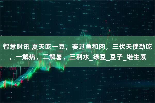 智慧财讯 夏天吃一豆，赛过鱼和肉，三伏天使劲吃，一解热，二解暑，三利水_绿豆_豆子_维生素