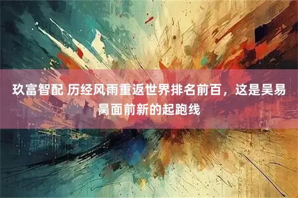 玖富智配 历经风雨重返世界排名前百，这是吴易昺面前新的起跑线